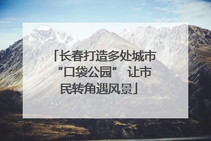 长春打造多处城市“口袋公园” 让市民转角遇风景
