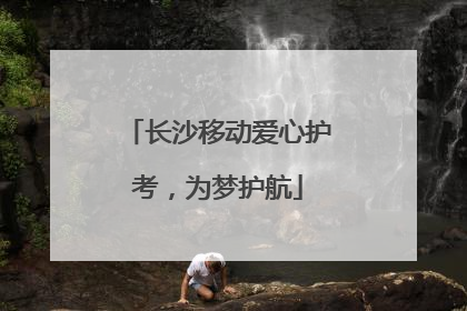 长沙移动爱心护考，为梦护航