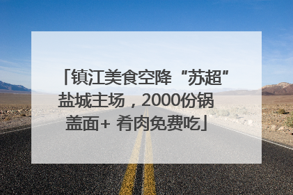 镇江美食空降“苏超”盐城主场，2000份锅盖面+ 肴肉免费吃
