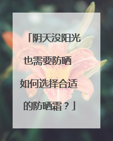 阴天没阳光也需要防晒 如何选择合适的防晒霜？