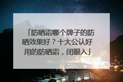 防晒霜哪个牌子的防晒效果好？十大公认好用的防晒霜，闭眼入