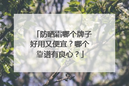 防晒霜哪个牌子好用又便宜？哪个靠谱有良心？