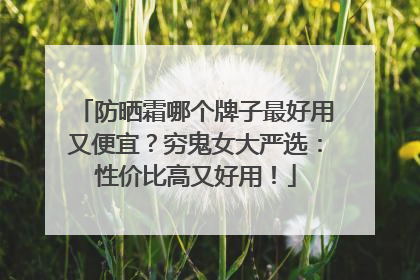 防晒霜哪个牌子最好用又便宜？穷鬼女大严选：性价比高又好用！