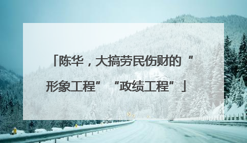陈华，大搞劳民伤财的“形象工程”“政绩工程”
