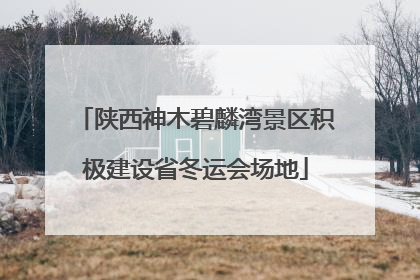 陕西神木碧麟湾景区积极建设省冬运会场地