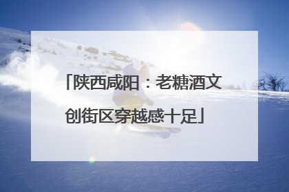 陕西咸阳：老糖酒文创街区穿越感十足