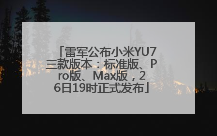 雷军公布小米YU7三款版本：标准版、Pro版、Max版，26日19时正式发布