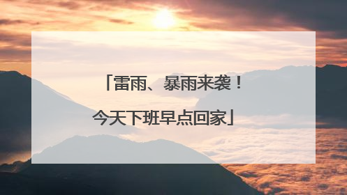雷雨、暴雨来袭！今天下班早点回家