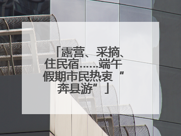 露营、采摘、住民宿……端午假期市民热衷“奔县游”