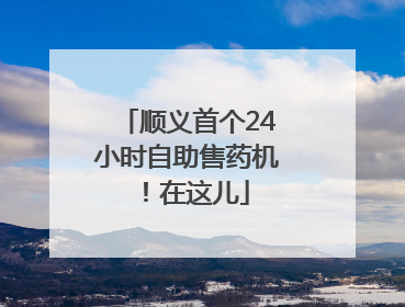 顺义首个24小时自助售药机！在这儿