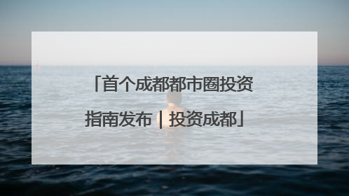 首个成都都市圈投资指南发布｜投资成都