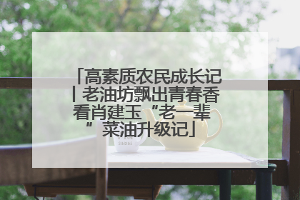 高素质农民成长记丨老油坊飘出青春香 看肖建玉“老一辈”菜油升级记