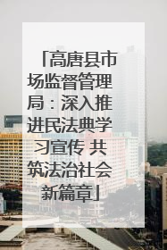 高唐县市场监督管理局：深入推进民法典学习宣传 共筑法治社会新篇章