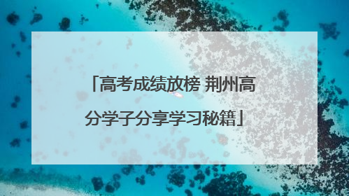 高考成绩放榜 荆州高分学子分享学习秘籍