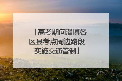 高考期间淄博各区县考点周边路段实施交通管制
