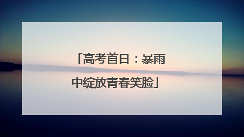 高考首日：暴雨中绽放青春笑脸