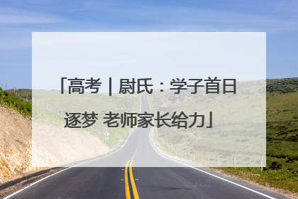 高考｜尉氏：学子首日逐梦 老师家长给力