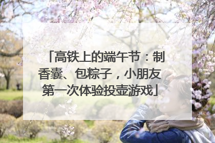 高铁上的端午节：制香囊、包粽子，小朋友第一次体验投壶游戏