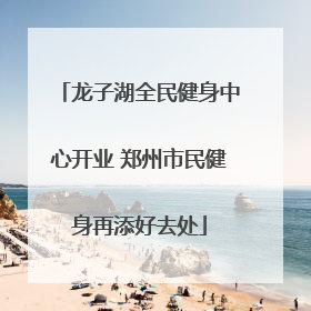 龙子湖全民健身中心开业 郑州市民健身再添好去处