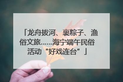 龙舟拔河、裹粽子、渔俗文旅……海宁端午民俗活动“好戏连台”