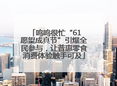 鸣鸣很忙“61 愿望成真节”引爆全民参与，让普惠零食消费体验触手可及
