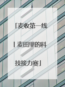 麦收第一线丨麦田里的科技接力赛