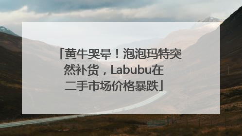 黄牛哭晕！泡泡玛特突然补货，Labubu在二手市场价格暴跌