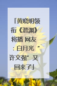 黄晓明领衔《潜渊》将播 网友：白月光“许文强”又回来了