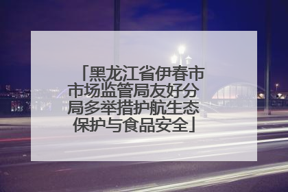 黑龙江省伊春市市场监管局友好分局多举措护航生态保护与食品安全