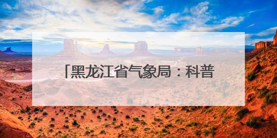 黑龙江省气象局：科普校园行 点亮科学梦