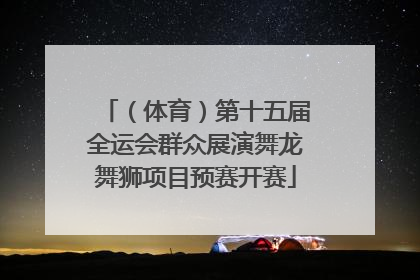 （体育）第十五届全运会群众展演舞龙舞狮项目预赛开赛