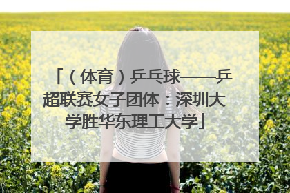 （体育）乒乓球——乒超联赛女子团体：深圳大学胜华东理工大学