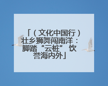 （文化中国行）壮乡狮舞闯南洋：脚踏“云桩” 饮誉海内外