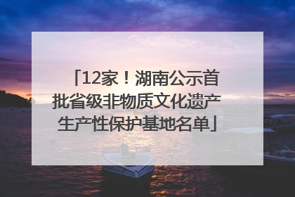 12家！湖南公示首批省级非物质文化遗产生产性保护基地名单