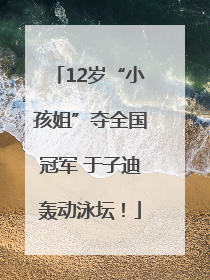 12岁“小孩姐”夺全国冠军 于子迪轰动泳坛！