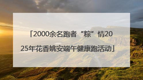 2000余名跑者“粽”情2025年花香姚安端午健康跑活动