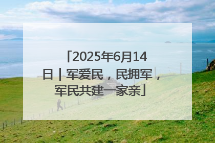 2025年6月14日｜军爱民，民拥军，军民共建一家亲