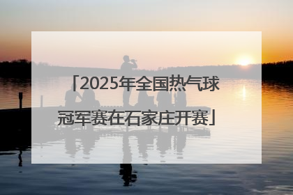 2025年全国热气球冠军赛在石家庄开赛