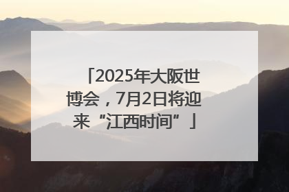 2025年大阪世博会，7月2日将迎来“江西时间”