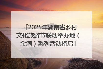 2025年湖南省乡村文化旅游节联动举办地（金洞）系列活动将启