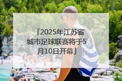 2025年江苏省城市足球联赛将于5月10日开幕