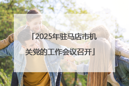 2025年驻马店市机关党的工作会议召开