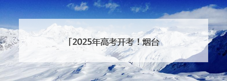 2025年高考开考！烟台3.07万名学子赶考逐梦