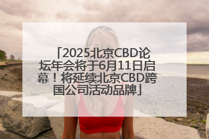 2025北京CBD论坛年会将于6月11日启幕！将延续北京CBD跨国公司活动品牌