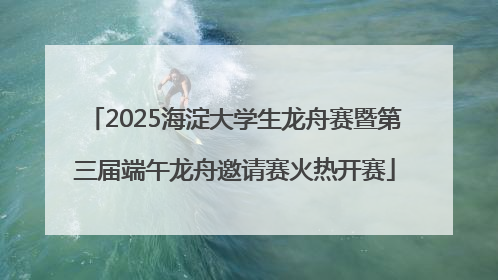 2025海淀大学生龙舟赛暨第三届端午龙舟邀请赛火热开赛