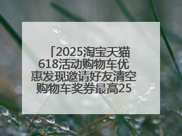 2025淘宝天猫618活动购物车优惠发现邀请好友清空购物车奖券最高25888元