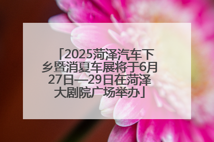 2025菏泽汽车下乡暨消夏车展将于6月27日—29日在菏泽大剧院广场举办
