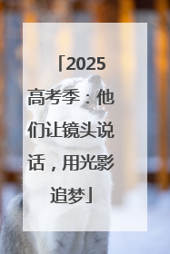 2025高考季：他们让镜头说话，用光影追梦