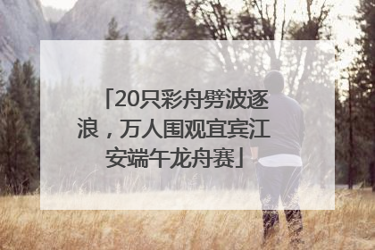20只彩舟劈波逐浪，万人围观宜宾江安端午龙舟赛
