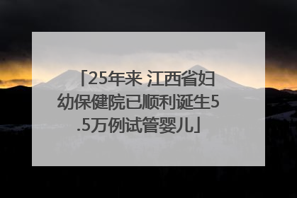 25年来 江西省妇幼保健院已顺利诞生5.5万例试管婴儿